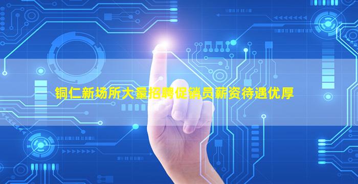 铜仁新场所大量招聘促销员薪资待遇优厚
